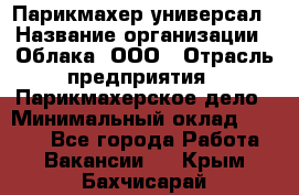 Парикмахер-универсал › Название организации ­ Облака, ООО › Отрасль предприятия ­ Парикмахерское дело › Минимальный оклад ­ 6 000 - Все города Работа » Вакансии   . Крым,Бахчисарай